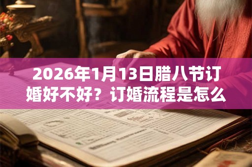 2026年1月13日腊八节订婚好不好？订婚流程是怎么样的？
