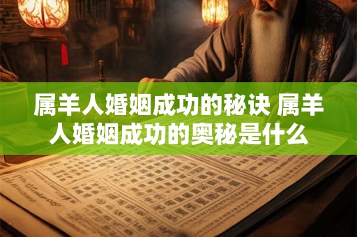 属羊人婚姻成功的秘诀 属羊人婚姻成功的奥秘是什么