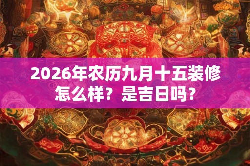 2026年农历九月十五装修怎么样？是吉日吗？