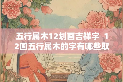 五行属木12划画吉祥字  12画五行属木的字有哪些取名