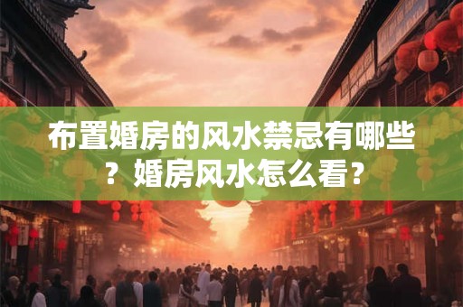 布置婚房的风水禁忌有哪些？婚房风水怎么看？