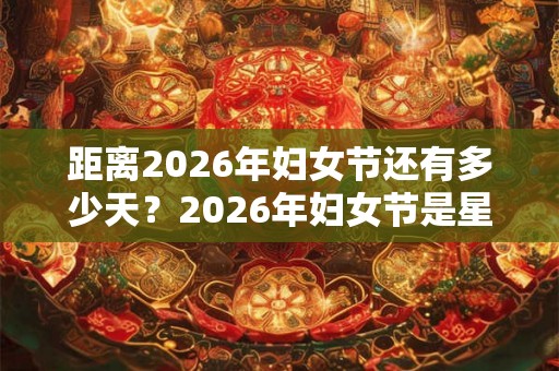 距离2026年妇女节还有多少天？2026年妇女节是星期几？