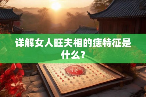 详解女人旺夫相的痣特征是什么？