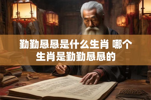 勤勤恳恳是什么生肖 哪个生肖是勤勤恳恳的 勤勤恳恳是什么生肖 哪个生肖是勤勤恳恳的