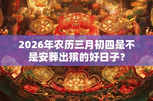 2026年农历三月初四是不是安葬出殡的好日子？