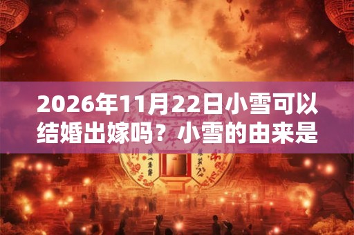 2026年11月22日小雪可以结婚出嫁吗？小雪的由来是哪里？