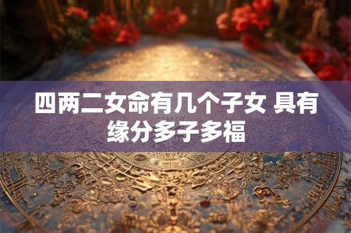 四两二女命有几个子女 具有缘分多子多福