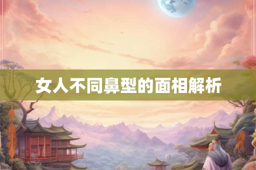 女人不同鼻型的面相解析 女人不同鼻型的面相解析
