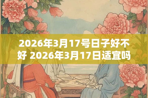 2026年3月17号日子好不好 2026年3月17日适宜吗