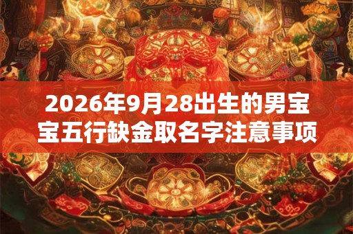 2026年9月28出生的男宝宝五行缺金取名字注意事项