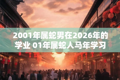 2001年属蛇男在2026年的学业 01年属蛇人马年学习运