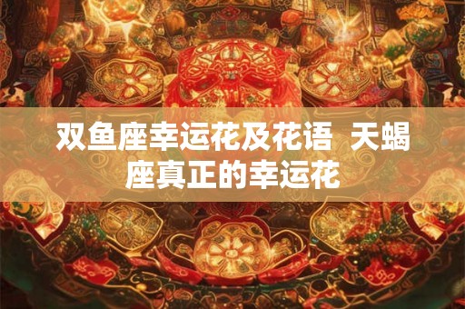 双鱼座幸运花及花语 天蝎座真正的幸运花 双鱼座幸运花及花语 天蝎座真正的幸运花