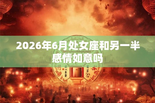 2026年6月处女座和另一半感情如意吗