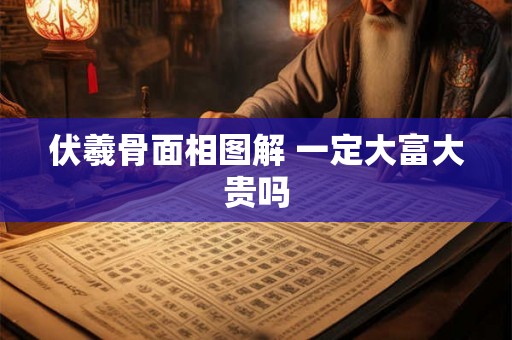 伏羲骨面相图解 一定大富大贵吗