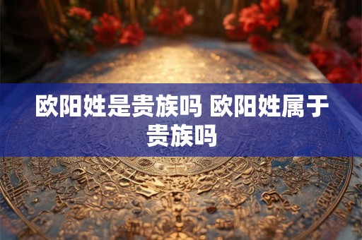 欧阳姓是贵族吗 欧阳姓属于贵族吗