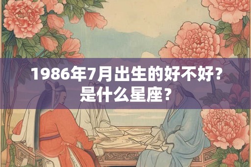 1986年7月出生的好不好？是什么星座？