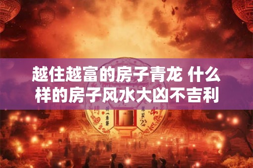 越住越富的房子青龙 什么样的房子风水大凶不吉利