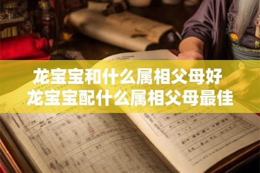 龙宝宝和什么属相父母好 龙宝宝配什么属相父母最佳