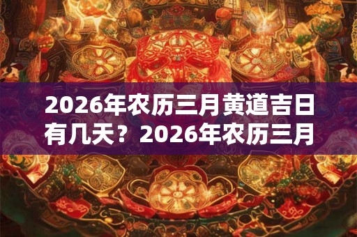 2026年农历三月黄道吉日有几天？2026年农历三月黄道吉日一览！
