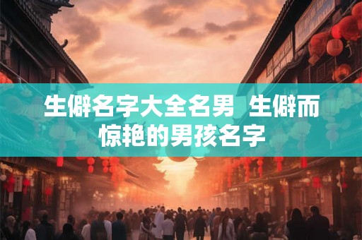 生僻名字大全名男 生僻而惊艳的男孩名字 生僻名字大全名男 生僻而惊艳的男孩名字