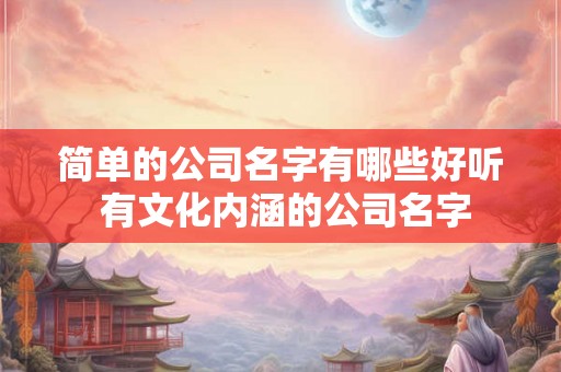 简单的公司名字有哪些好听 有文化内涵的公司名字 简单的公司名字有哪些好听 有文化内涵的公司名字