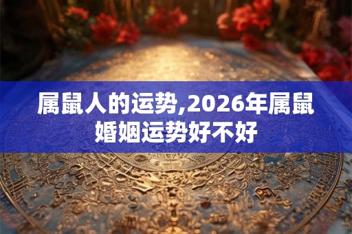 属鼠人的运势,2026年属鼠婚姻运势好不好