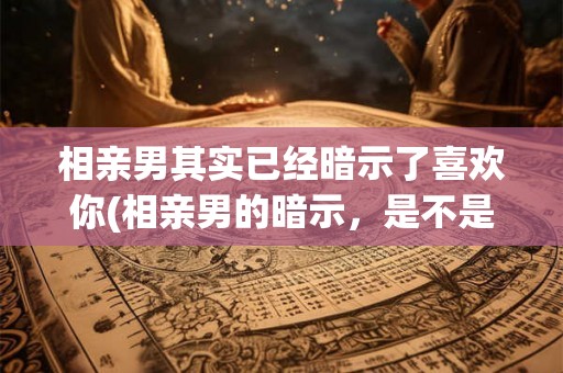 相亲男其实已经暗示了喜欢你(相亲男的暗示,是不是意味着喜欢你?) 相亲男其实已经暗示了喜欢你(相亲男的暗示,是不是意味着喜欢你?)
