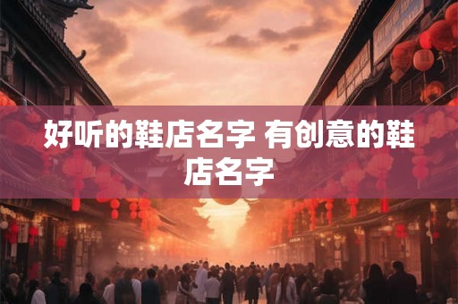 好听的鞋店名字 有创意的鞋店名字 好听的鞋店名字 有创意的鞋店名字