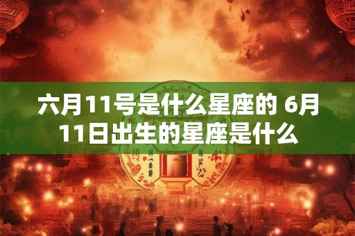 六月11号是什么星座的 6月11日出生的星座是什么