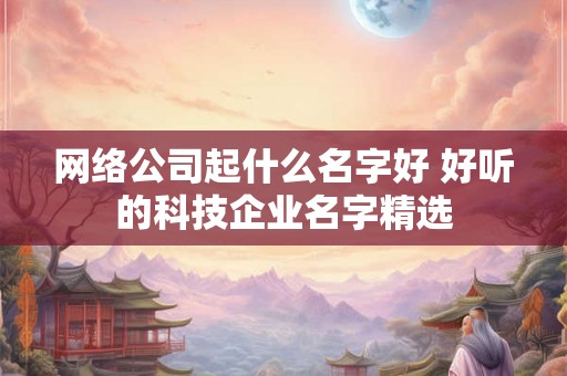 网络公司起什么名字好 好听的科技企业名字精选