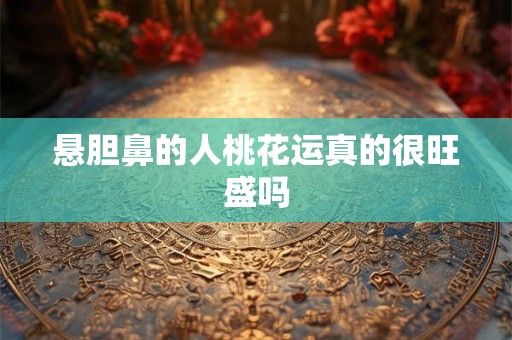 悬胆鼻的人桃花运真的很旺盛吗 悬胆鼻的人桃花运真的很旺盛吗