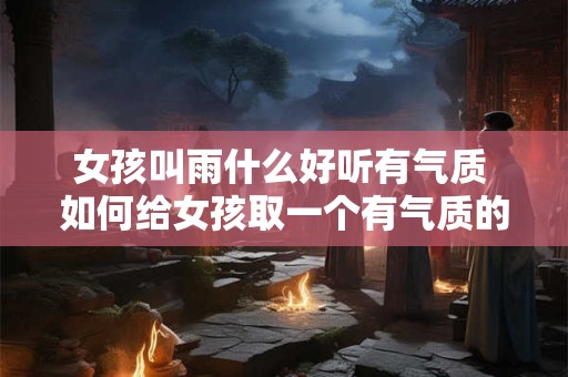 女孩叫雨什么好听有气质 如何给女孩取一个有气质的雨名 女孩叫雨什么好听有气质 如何给女孩取一个有气质的雨名