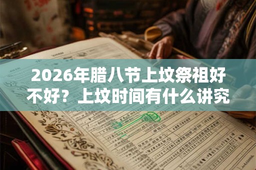 2026年腊八节上坟祭祖好不好?上坟时间有什么讲究? 2026年腊八节上坟祭祖好不好?上坟时间有什么讲究?
