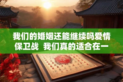 我们的婚姻还能继续吗爱情保卫战  我们真的适合在一起吗爱情保卫战