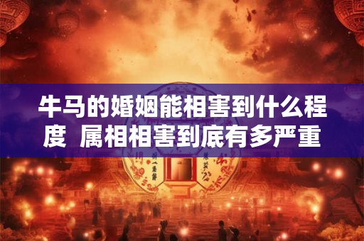 牛马的婚姻能相害到什么程度  属相相害到底有多严重