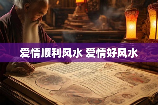 爱情顺利风水 爱情好风水 爱情顺利风水 爱情好风水