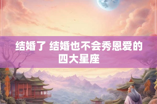 结婚了 结婚也不会秀恩爱的四大星座
