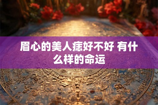 眉心的美人痣好不好 有什么样的命运 眉心的美人痣好不好 有什么样的命运