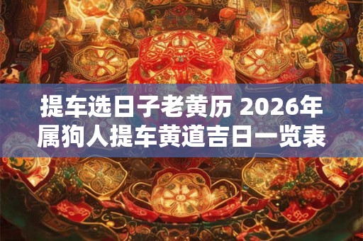 提车选日子老黄历 2026年属狗人提车黄道吉日一览表 提车选日子老黄历 2026年属狗人提车黄道吉日一览表