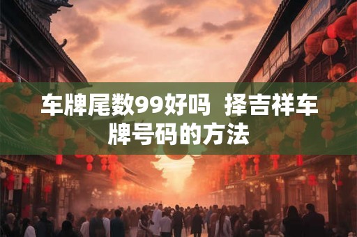 车牌尾数99好吗  择吉祥车牌号码的方法