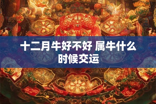 十二月牛好不好 属牛什么时候交运