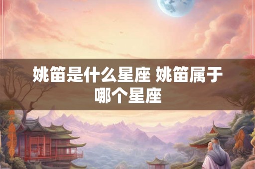 姚笛是什么星座 姚笛属于哪个星座