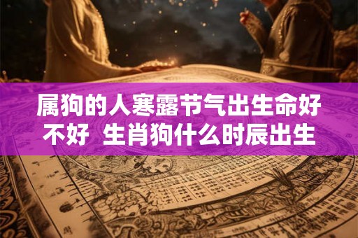 属狗的人寒露节气出生命好不好  生肖狗什么时辰出生最好命