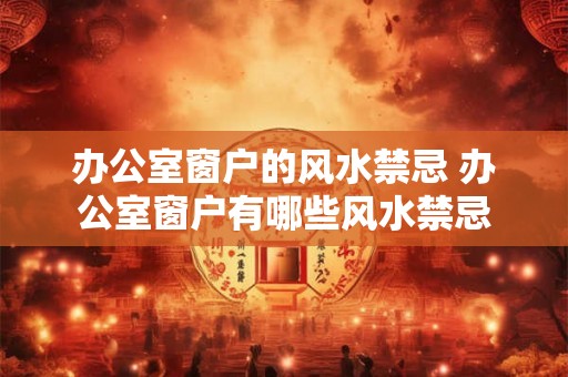 办公室窗户的风水禁忌 办公室窗户有哪些风水禁忌