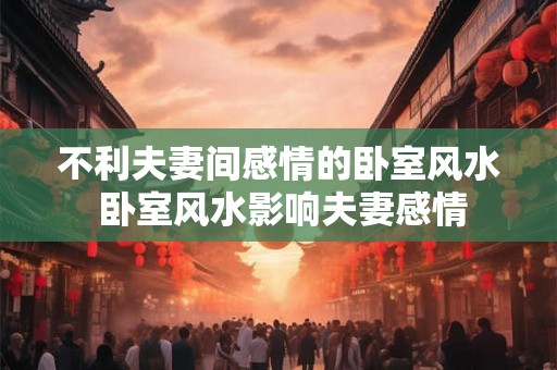 不利夫妻间感情的卧室风水 卧室风水影响夫妻感情