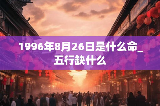 1996年8月26日是什么命_五行缺什么