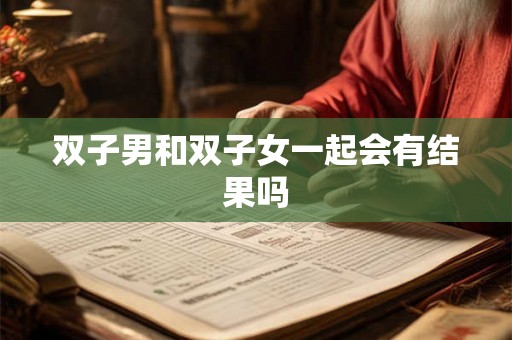 双子男和双子女一起会有结果吗 双子男和双子女一起会有结果吗