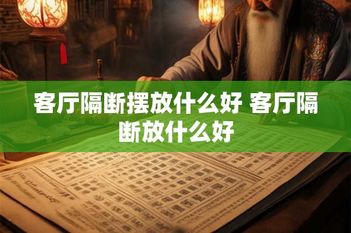 客厅隔断摆放什么好 客厅隔断放什么好 客厅隔断摆放什么好 客厅隔断放什么好