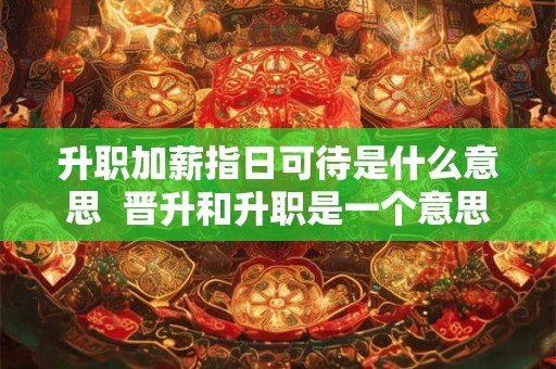 升职加薪指日可待是什么意思 晋升和升职是一个意思吗 升职加薪指日可待是什么意思 晋升和升职是一个意思吗