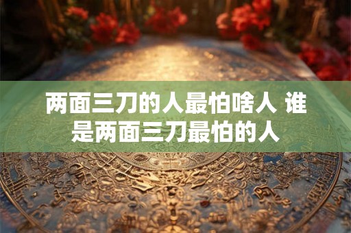 两面三刀的人最怕啥人 谁是两面三刀最怕的人